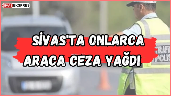 Sivas'ta Onlarca Araca Ceza Yağdı 