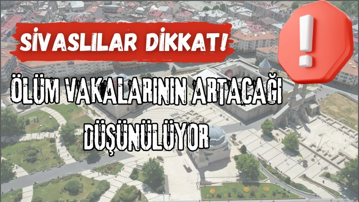 Sivaslılar Dikkat!  Ölüm Vakalarının Artacağı Düşünülüyor