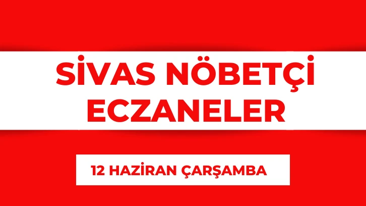 Sivas'ta Bugün Hangi Eczaneler Nöbetçi? 12 Haziran 2024