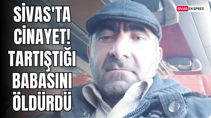 Sivas'ta Cinayet! Tartıştığı Babasını Öldürdü