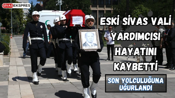 Eski Sivas Vali Yardımcısı Hayatını Kaybetti