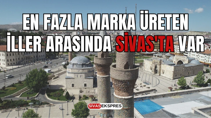 En Fazla Marka Üreten İller Arasında Sivas'ta Var