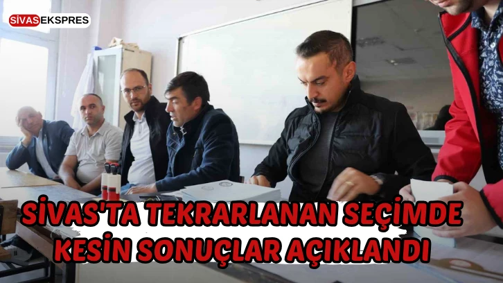 Sivas'ta Tekrarlanan Seçimde Kesin Sonuçlar Açıklandı