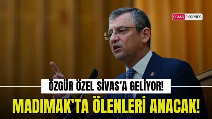 Özgür Özel Sivas'a Geliyor! Madımak’ta Ölenleri Anacak!