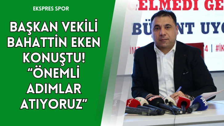 Başkan Vekili Bahattin Eken Konuştu! “Önemli Adımlar Atıyoruz”