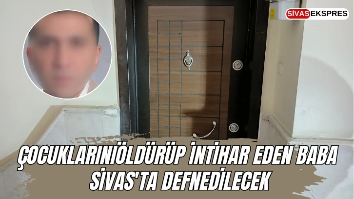 Çocukları Öldürüp İntihar Eden Baba Sivas'ta Defnedilecek
