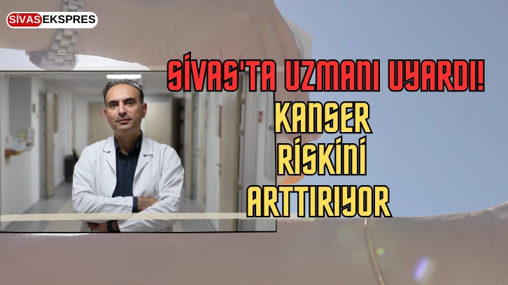 Sivas'ta Uzmanı Uyardı! Kanser Riskini Arttırıyor 