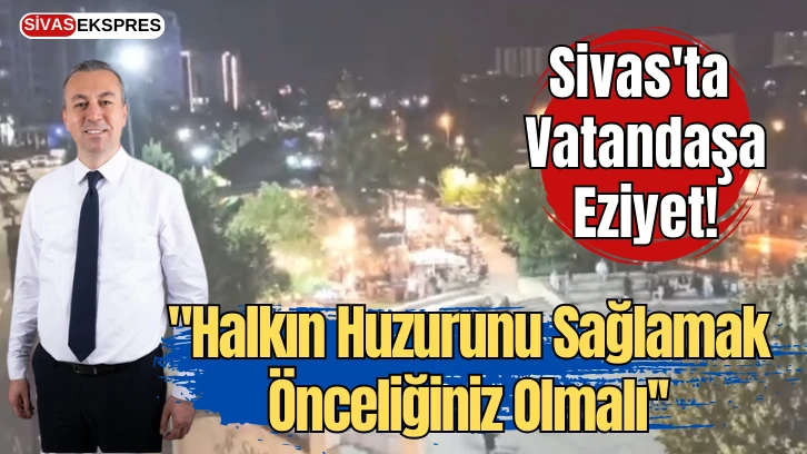 Sivas'ta Vatandaşa Eziyet: "Halkın Huzurunu Sağlamak Önceliğiniz Olmalı''