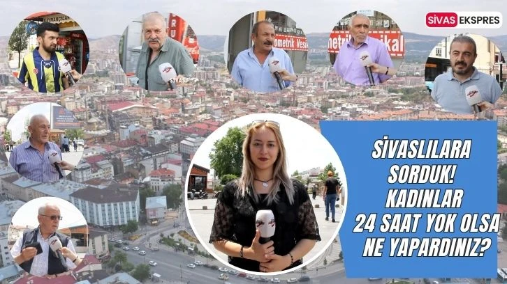 Sivaslılara Sorduk! Kadınlar 24 Saat Yok Olsa Ne Yapardınız?