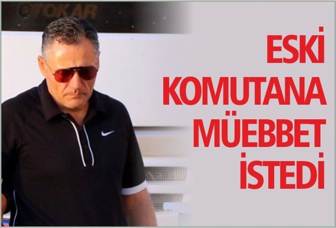 ESKİ KOMUTANA MÜEBBET İSTEDİ