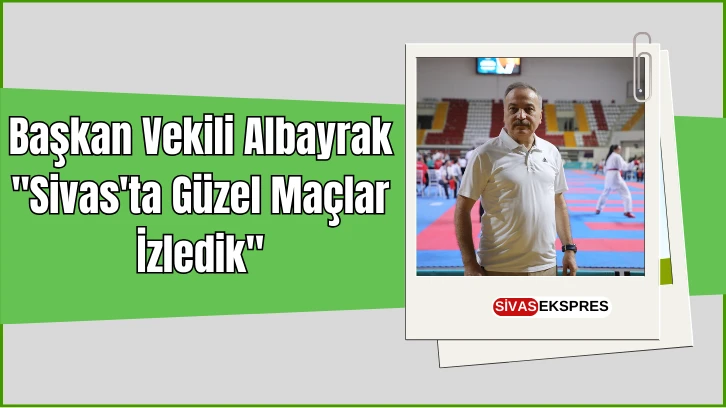 Başkan Vekili Albayrak: "Sivas'ta Güzel Maçlar İzledik''