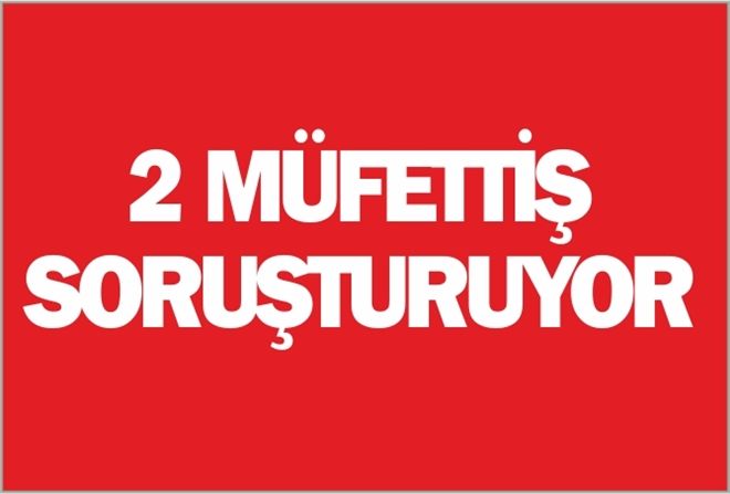 2 MÜFETTİŞ SORUŞTURUYOR