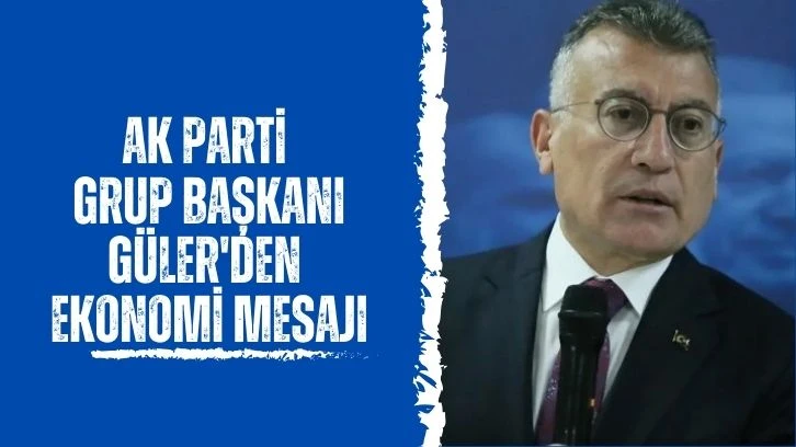 AK Parti Grup Başkanı Güler'den Ekonomi Mesajı