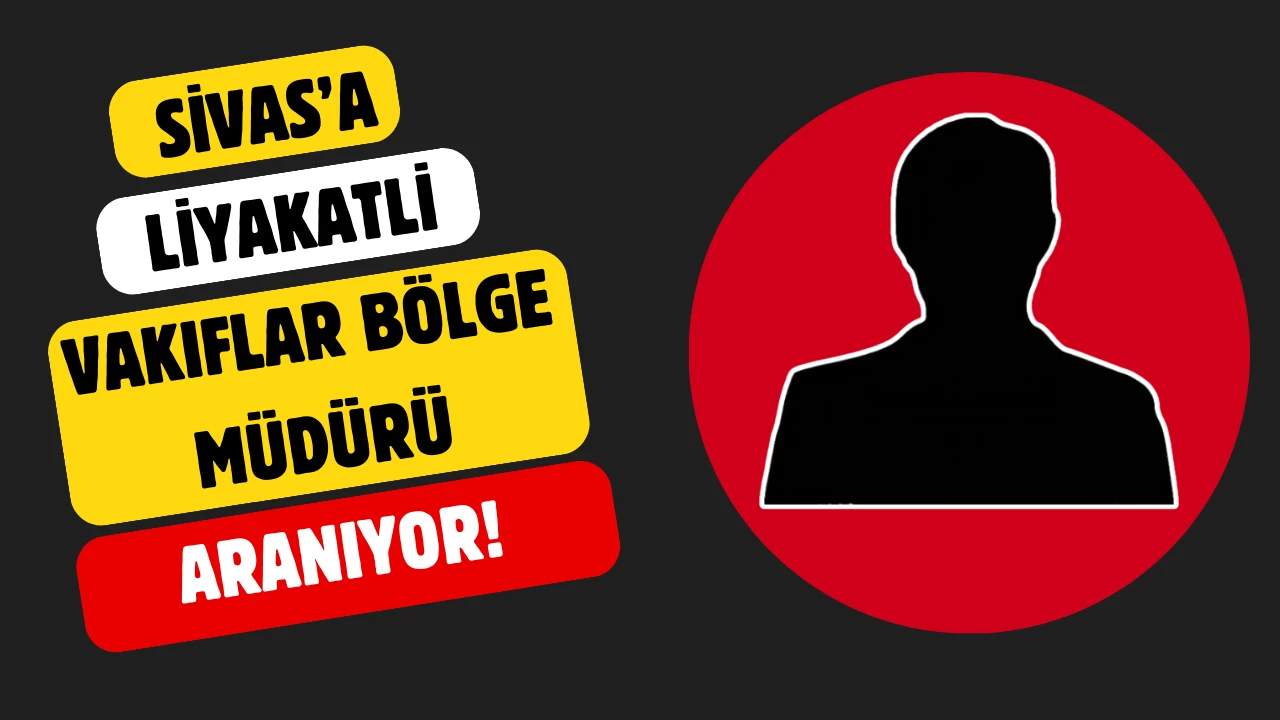 Sivas’a Liyakatli Vakıflar Bölge Müdürü Aranıyor!