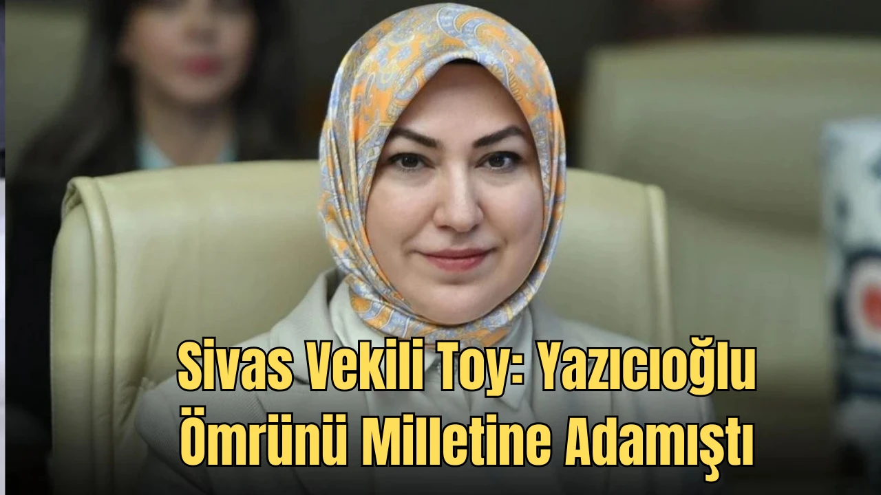 Sivaslı Vekil Toy:  Yazıcıoğlu Ömrünü Milletine Adamıştı