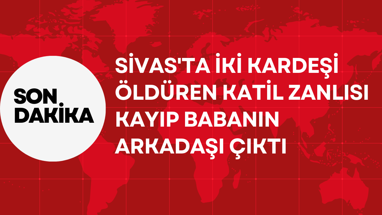 Sivas'ta iki kardeşi öldüren katil zanlısı kayıp babanın arkadaşı çıktı