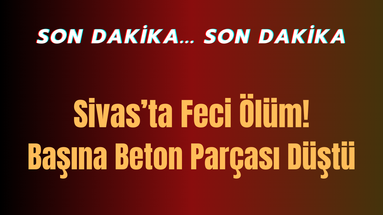 Sivas'ta Feci Ölüm! Başına Beton Parçası Düştü!