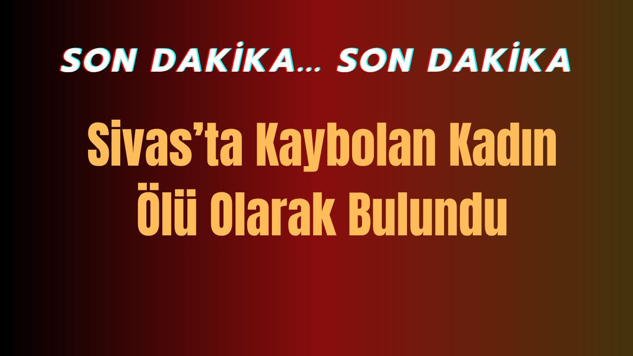 Sivas'ta Kaybolan Kadın Ölü Olarak Bulundu!