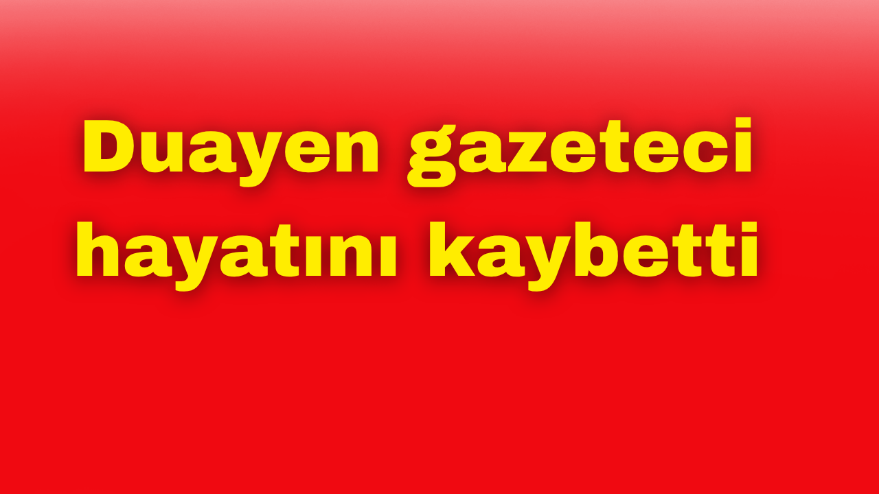 Duayen gazeteci hayatını kaybetti