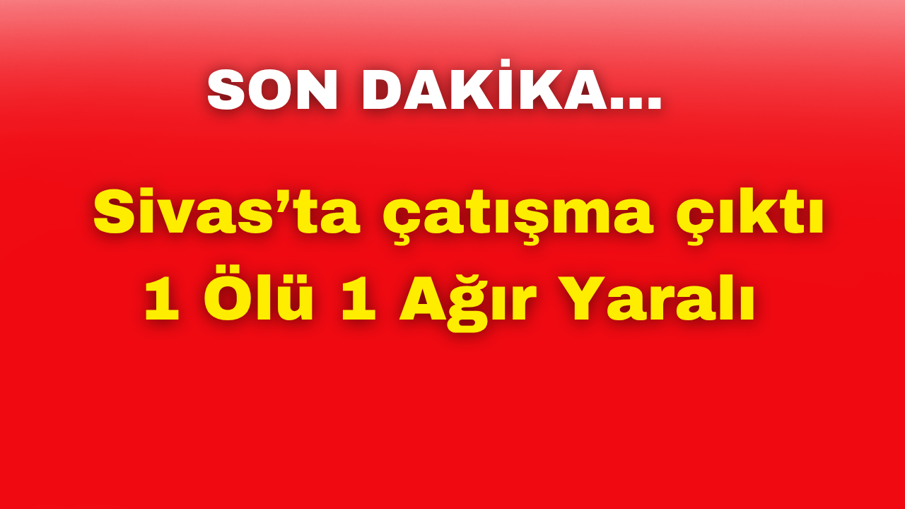 SON DAKİKA! Sivas'ta Çatışma Çıktı:1 Ölü 1 Ağır Yaralı