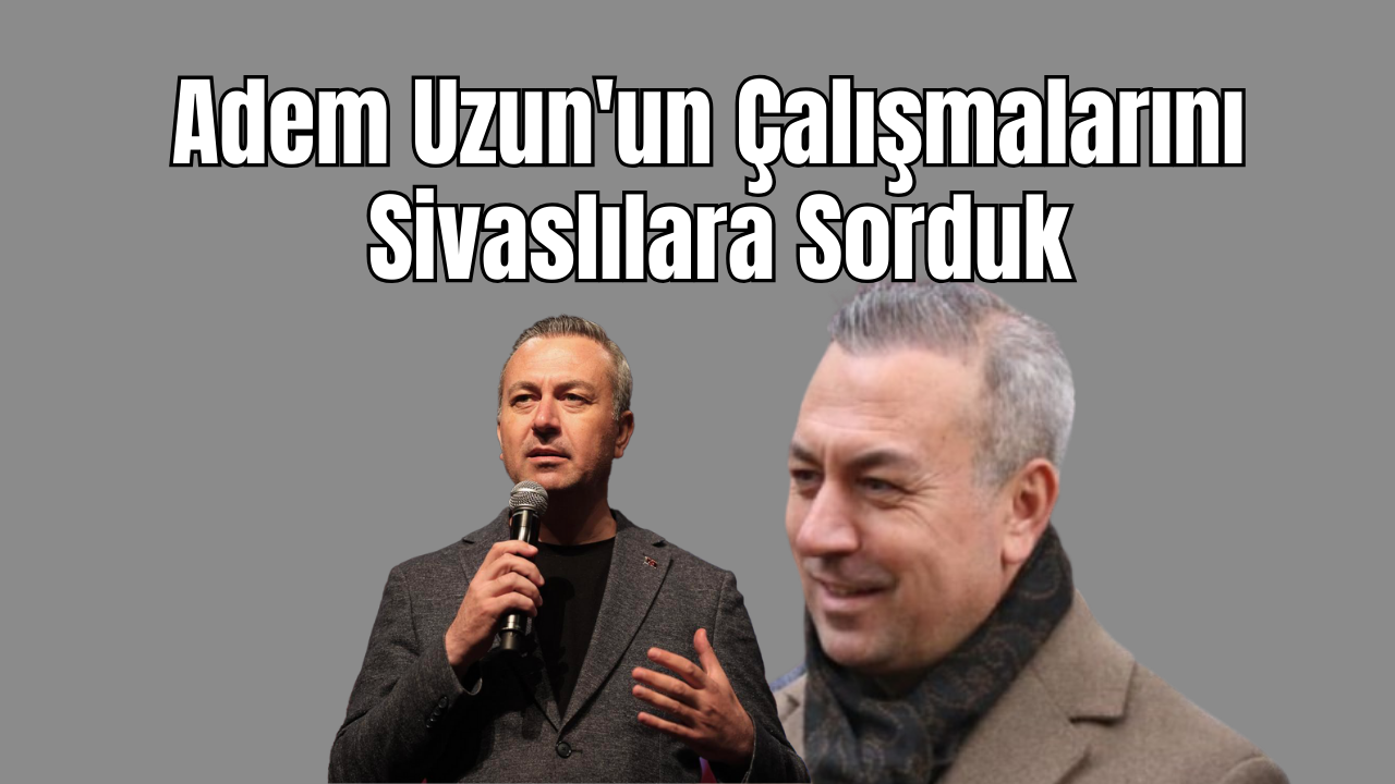 Adem Uzun'un Çalışmalarını Sivaslılara Sorduk