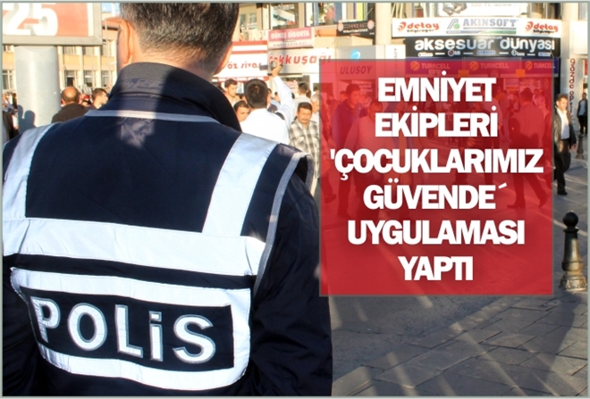 EMNİYET EKİPLERİ  ?ÇOCUKLARIMIZ GÜVENDE´  UYGULAMASI YAPTI