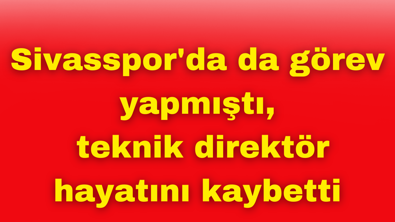 Sivasspor'da da görev yapmıştı,  teknik direktör hayatını kaybetti