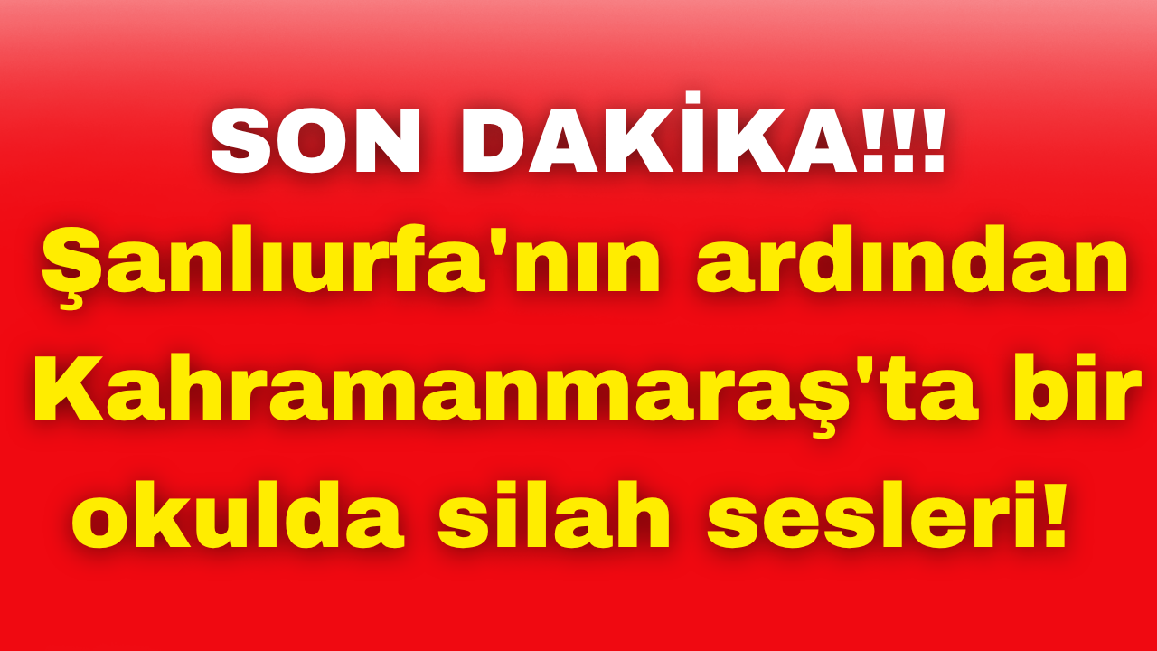 Şanlıurfa'nın ardından Kahramanmaraş'ta bir okulda silah sesleri! 4 Ölü
