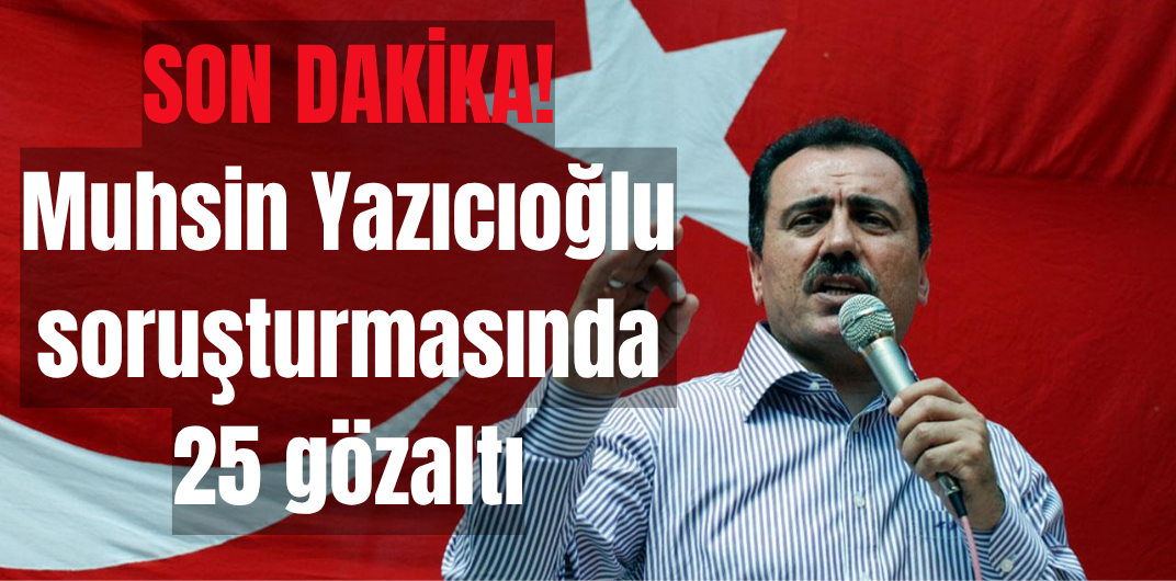 SON DAKİKA:Muhsin Yazıcıoğlu soruşturmasında 25 gözaltı