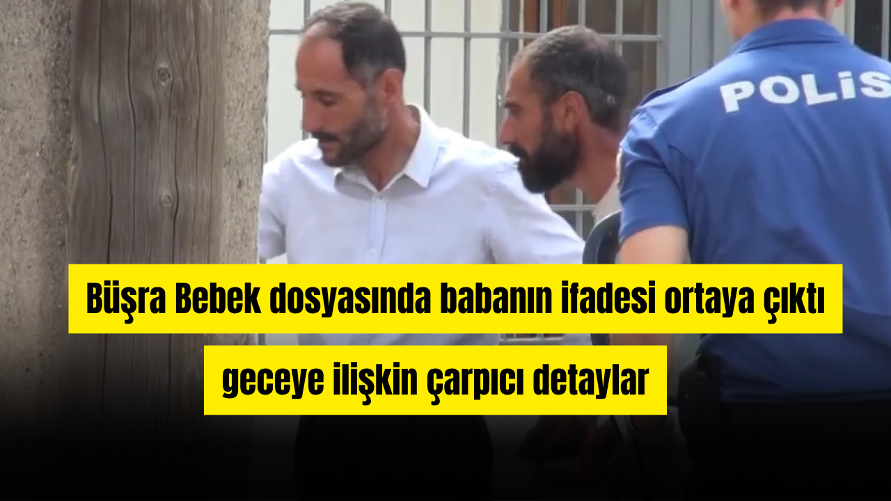 Büşra Bebek dosyasında babanın ifadesi ortaya çıktı
