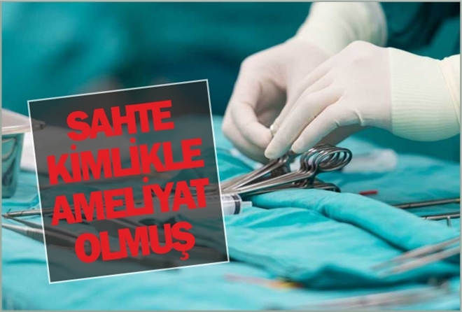 SAHTE KİMLİKLE AMELİYAT OLMUŞ