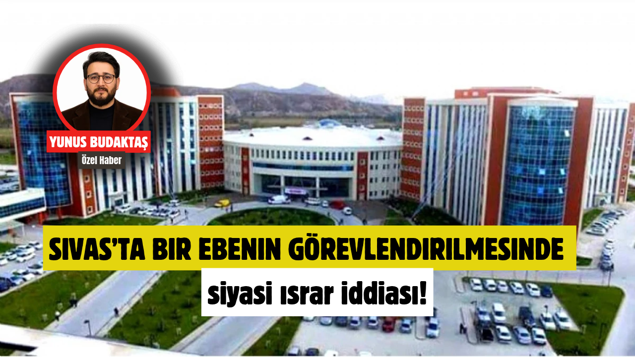 Sivas’ta bir ebenin görevlendirilmesinde siyasi ısrar iddiası!