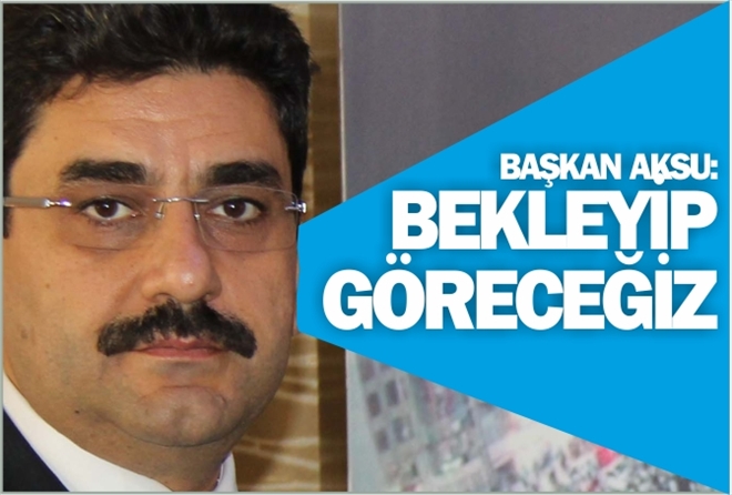 BAŞKAN AKSU: BEKLEYİP GÖRECEĞİZ