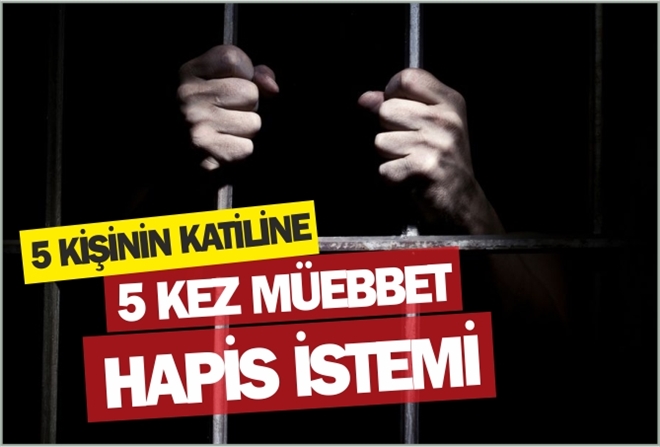 5 KİŞİNİN KATİLİNE 5 KEZ MÜEBBET HAPİS İSTEMİ