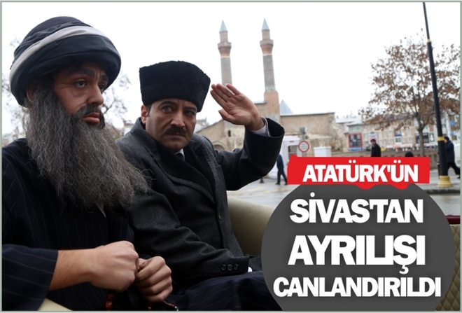 ATATÜRK´ÜN SİVAS´TAN AYRILIŞI CANLANDIRILDI