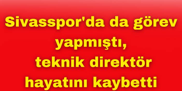 Sivasspor'da da görev yapmıştı,  teknik direktör hayatını kaybetti