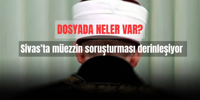 Sivas’ta müezzin soruşturması derinleşiyor: Dosyada neler var?