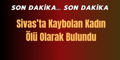 Sivas'ta Kaybolan Kadın Ölü Olarak Bulundu!