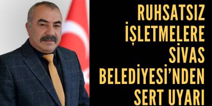 Ruhsatsız İşletmelere Sivas Belediyesi’nden Sert Uyarı