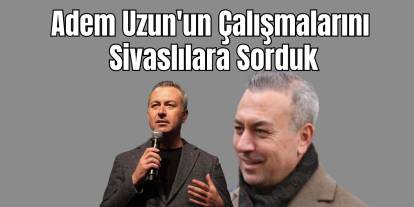 Adem Uzun'un Çalışmalarını Sivaslılara Sorduk