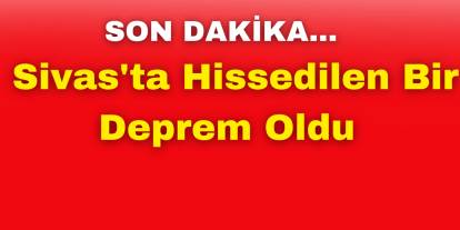 SON DAKİKA: Sivas'ta Hissedilen Bir Deprem Oldu