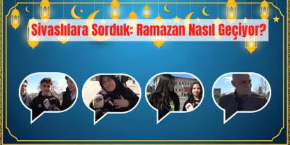 Sivaslılara Sorduk: Ramazan Nasıl Geçiyor?