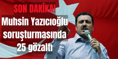 SON DAKİKA:Muhsin Yazıcıoğlu soruşturmasında 25 gözaltı