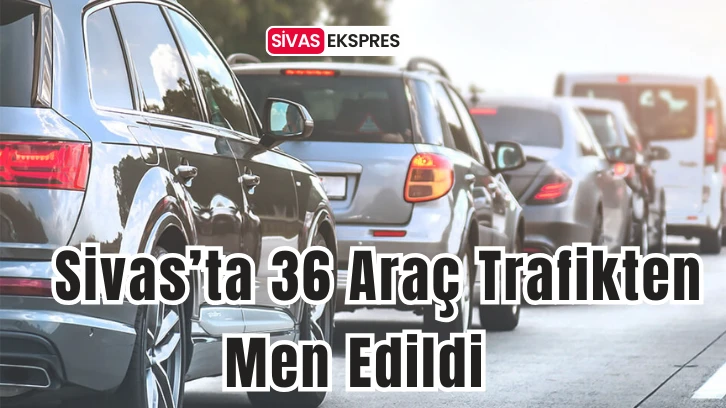 Sivas’ta 36 Araç Trafikten Men Edildi   