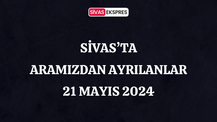Sivas'ta Aramızdan Ayrılanlar – 21 Mayıs 2024