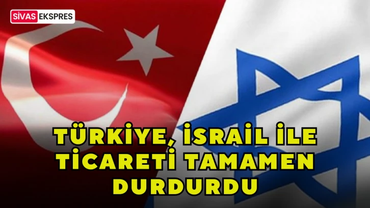 Türkiye, İsrail İle Ticareti Tamamen Durdurdu