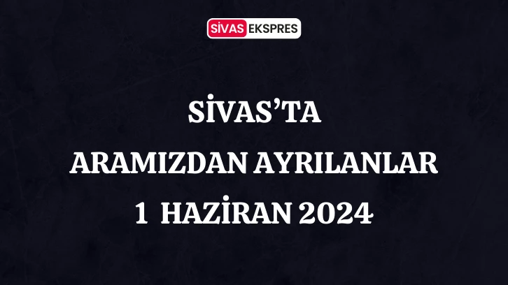 Sivas'ta Aramızdan Ayrılanlar – 01 Haziran 2024
