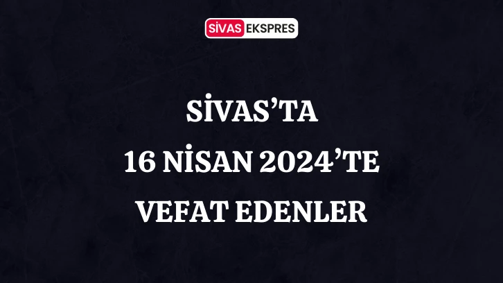 Sivas'ta Aramızdan Ayrılanlar – 16 Nisan 2024