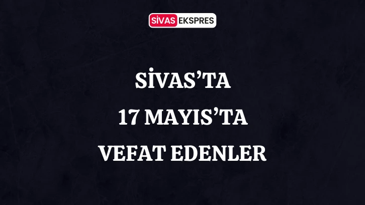 Sivas'ta Aramızdan Ayrılanlar – 17 Mayıs 2024