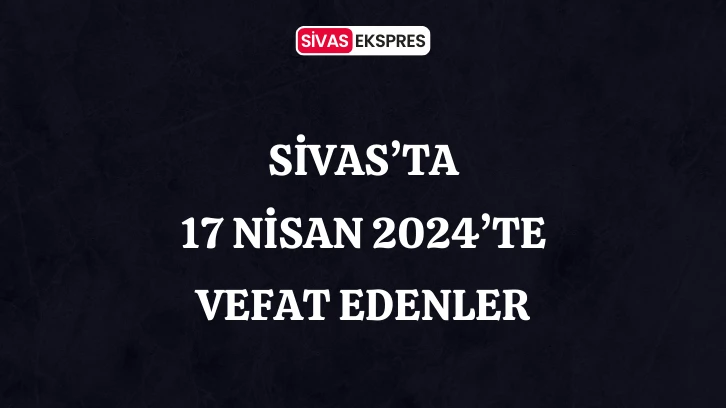 Sivas'ta Aramızdan Ayrılanlar – 17 Nisan 2024